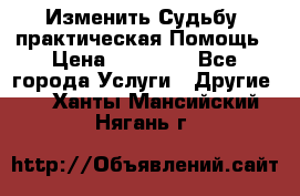Изменить Судьбу, практическая Помощь › Цена ­ 15 000 - Все города Услуги » Другие   . Ханты-Мансийский,Нягань г.